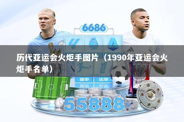 历代亚运会火炬手图片（1990年亚运会火炬手名单）