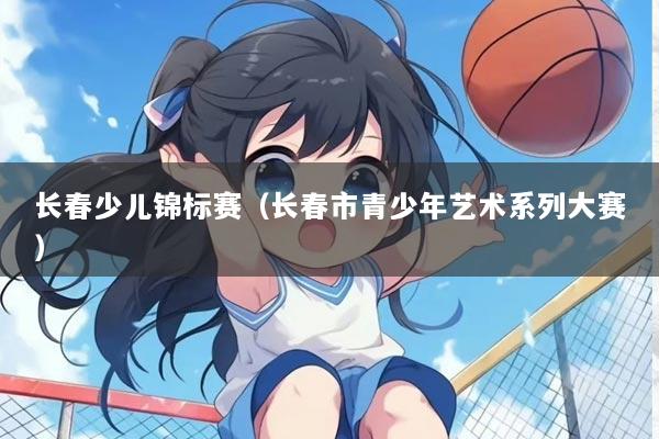 长春少儿锦标赛（长春市青少年艺术系列大赛）