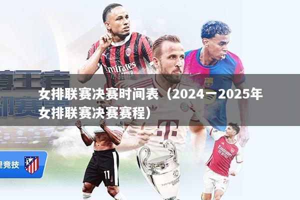 女排联赛决赛时间表（2024一2025年女排联赛决赛赛程）