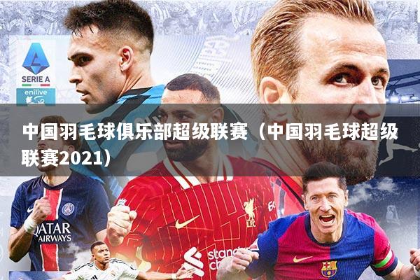 中国羽毛球俱乐部超级联赛（中国羽毛球超级联赛2021）