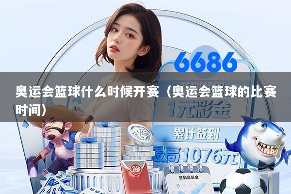 奥运会篮球什么时候开赛（奥运会篮球的比赛时间）