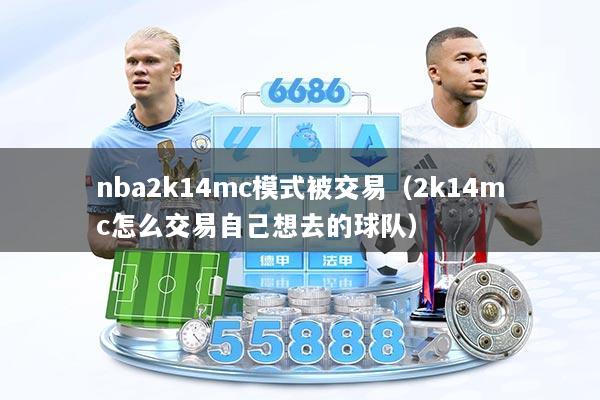 nba2k14mc模式被交易（2k14mc怎么交易自己想去的球队）
