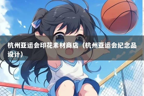 杭州亚运会印花素材商店（杭州亚运会纪念品设计）