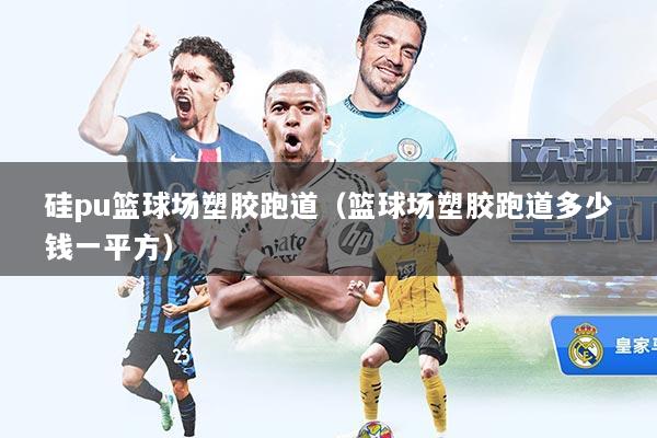 硅pu篮球场塑胶跑道(篮球场塑胶跑道多少钱一平方)