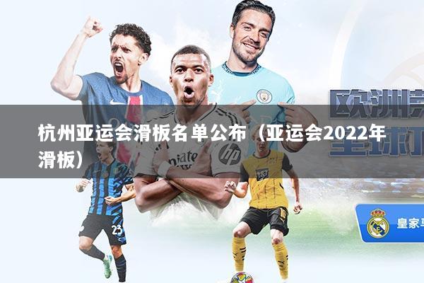 杭州亚运会滑板名单公布(亚运会2022年滑板)